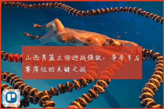 山西男篮主场迎战强敌，争夺季后赛席位的关键之战