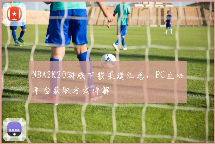NBA2K20游戏下载渠道汇总，PC主机平台获取方式详解