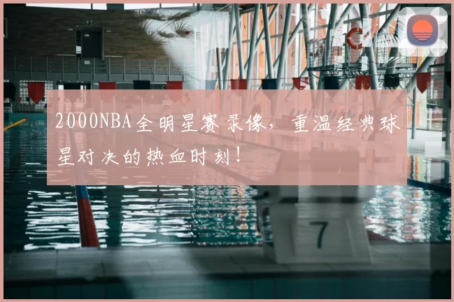 2000NBA全明星赛录像，重温经典球星对决的热血时刻！