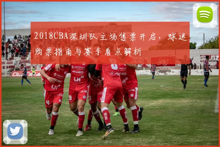 2018CBA深圳队主场售票开启，球迷购票指南与赛季看点解析