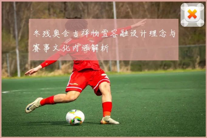 冬残奥会吉祥物雪容融设计理念与赛事文化内涵解析