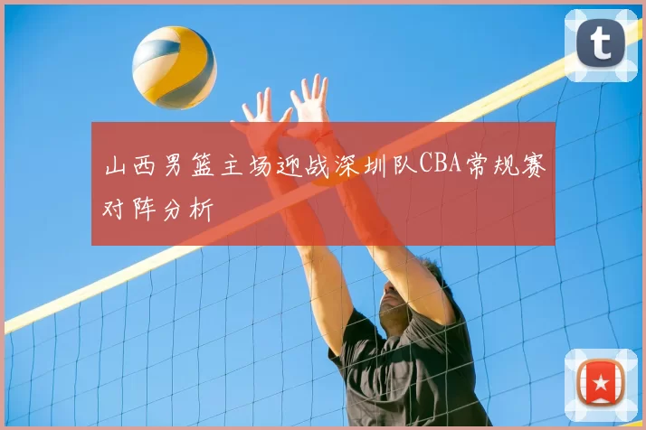 山西男篮主场迎战深圳队CBA常规赛对阵分析