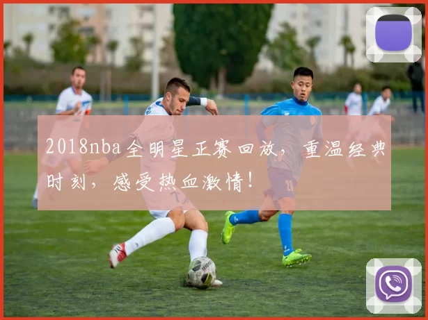 2018nba全明星正赛回放，重温经典时刻，感受热血激情！