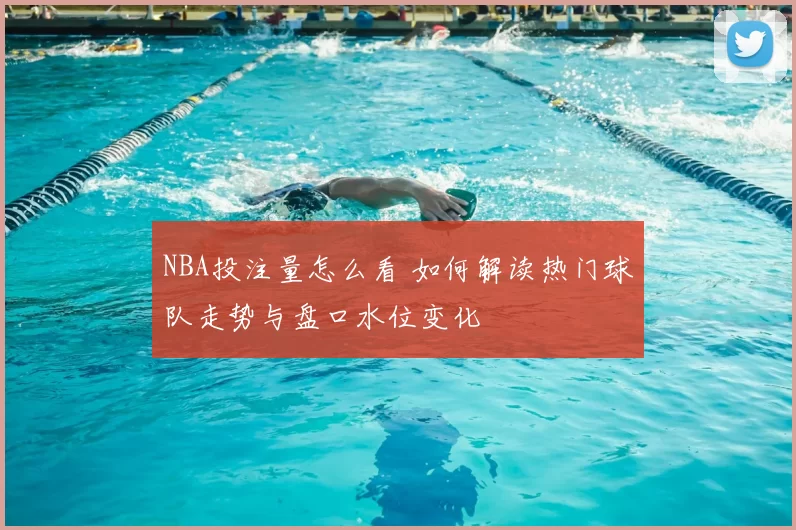 NBA投注量怎么看 如何解读热门球队走势与盘口水位变化