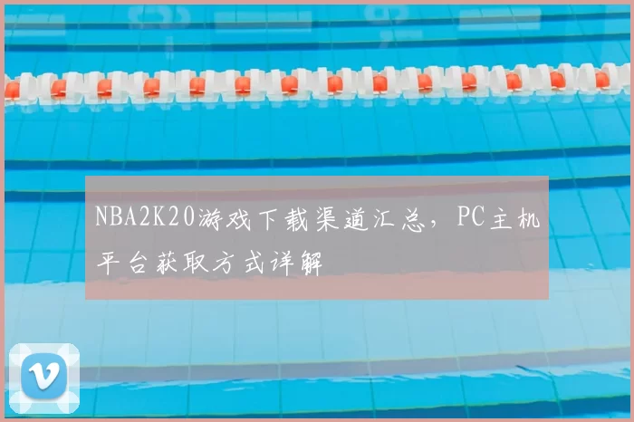 NBA2K20游戏下载渠道汇总，PC主机平台获取方式详解