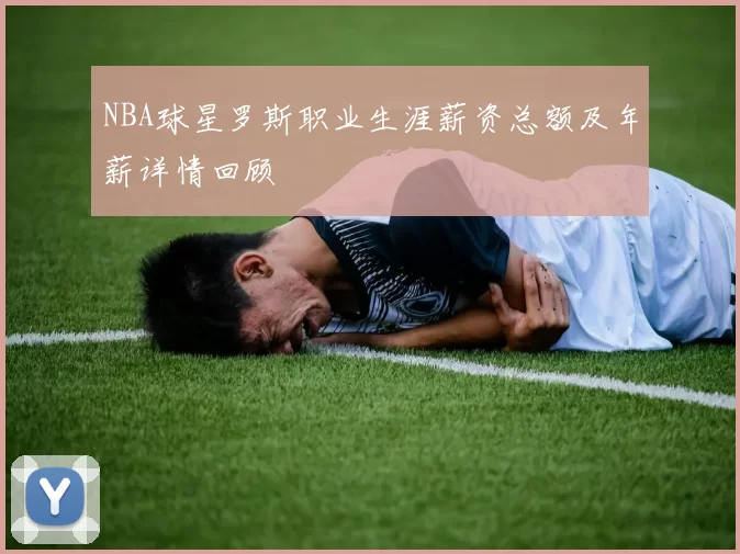 NBA球星罗斯职业生涯薪资总额及年薪详情回顾