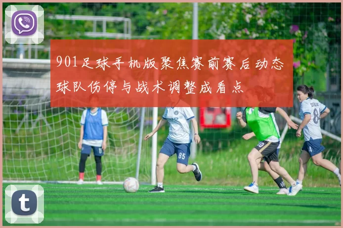 901足球手机版聚焦赛前赛后动态 球队伤停与战术调整成看点