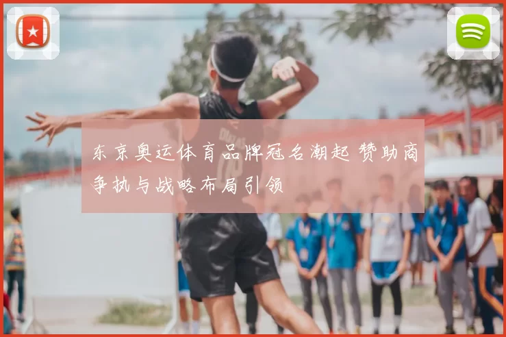 东京奥运体育品牌冠名潮起 赞助商争执与战略布局引领