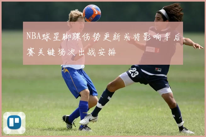 NBA球星脚踝伤势更新或将影响季后赛关键场次出战安排