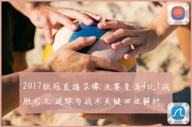 2017欧冠直播录像 决赛皇马4比1战胜尤文 进球与战术关键回放解析