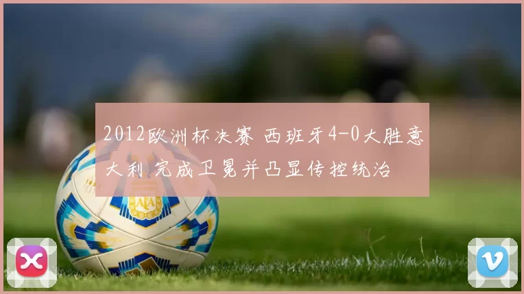 2012欧洲杯决赛 西班牙4-0大胜意大利 完成卫冕并凸显传控统治