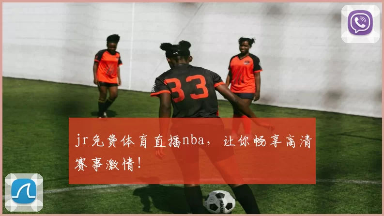 jr免费体育直播nba，让你畅享高清赛事激情！