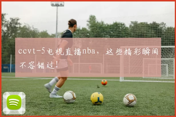 ccvt-5电视直播nba，这些精彩瞬间不容错过！