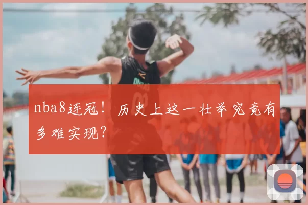 nba8连冠!历史上这一壮举究竟有多难实现?