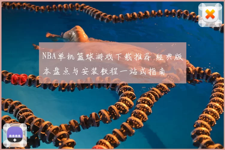 NBA单机篮球游戏下载推荐 经典版本盘点与安装教程一站式指南