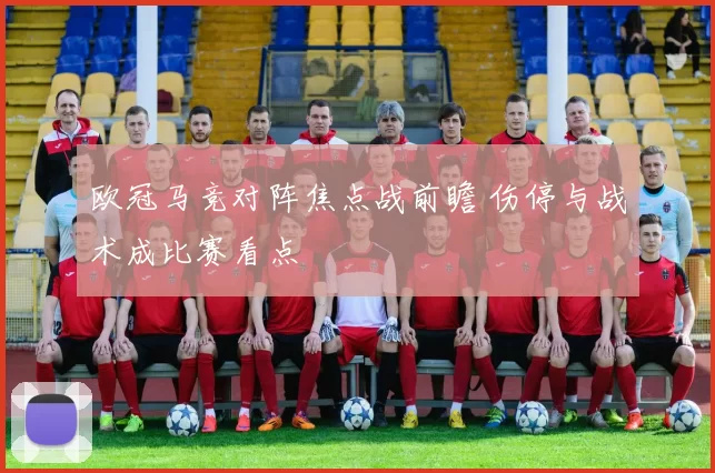 欧冠马竞对阵焦点战前瞻 伤停与战术成比赛看点