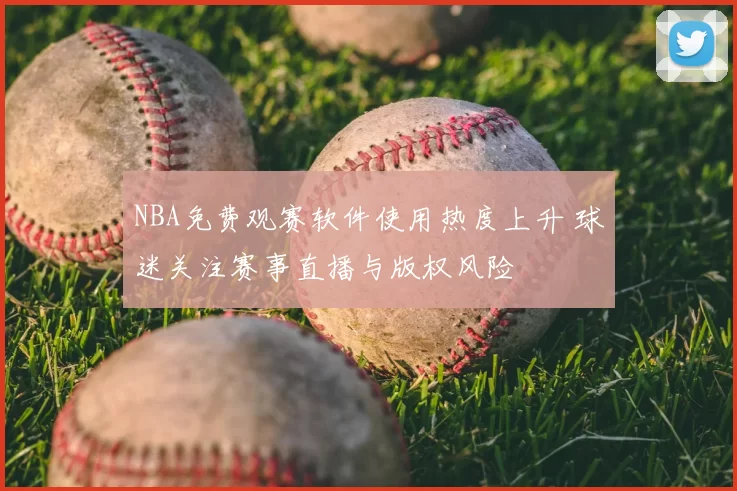 NBA免费观赛软件使用热度上升 球迷关注赛事直播与版权风险