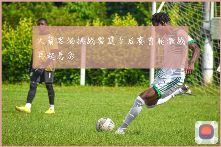 火箭客场挑战雷霆季后赛首轮激战再起悬念