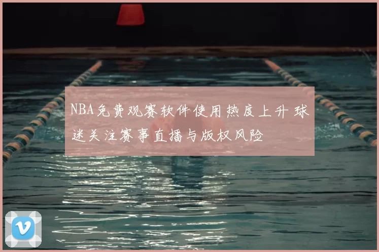 NBA免费观赛软件使用热度上升 球迷关注赛事直播与版权风险