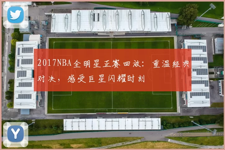 2017NBA全明星正赛回放：重温经典对决，感受巨星闪耀时刻