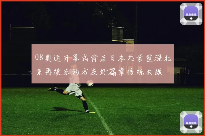 08奥运开幕式背后日本元素重现北京再续东西方友好篇章传统共振