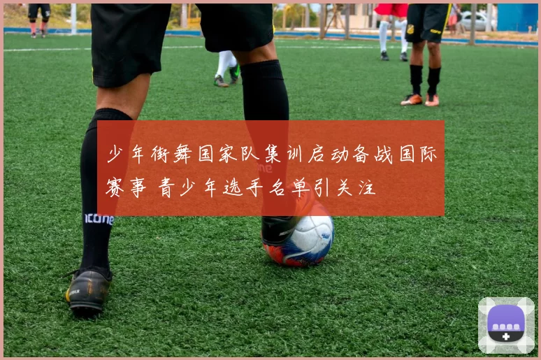 少年街舞国家队集训启动备战国际赛事 青少年选手名单引关注