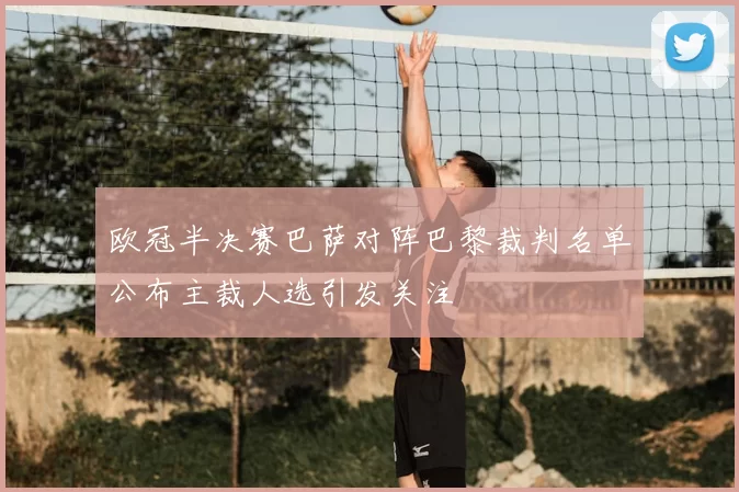 欧冠半决赛巴萨对阵巴黎裁判名单公布主裁人选引发关注