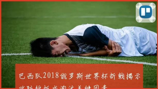 巴西队2018俄罗斯世界杯折戟揭示攻防短板成淘汰关键因素