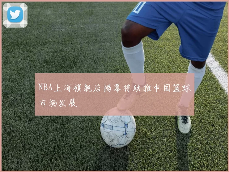 NBA上海旗舰店揭幕将助推中国篮球市场发展
