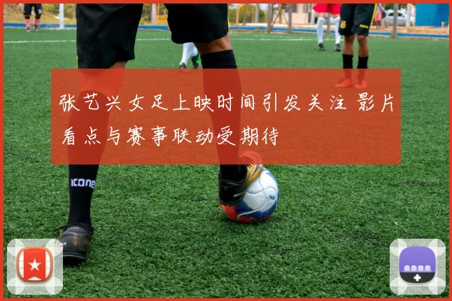张艺兴女足上映时间引发关注 影片看点与赛事联动受期待