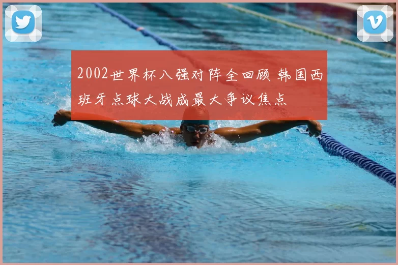 2002世界杯八强对阵全回顾 韩国西班牙点球大战成最大争议焦点