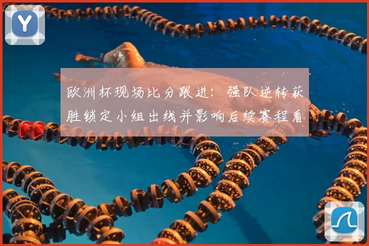 欧洲杯现场比分跟进：强队逆转获胜锁定小组出线并影响后续赛程看点