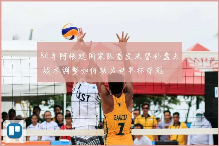 86年阿根廷国家队首发及替补盘点 战术调整如何助力世界杯夺冠