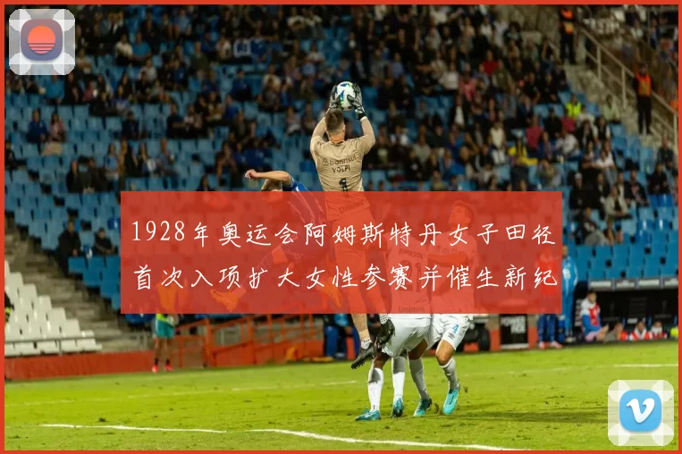 1928年奥运会阿姆斯特丹女子田径首次入项扩大女性参赛并催生新纪录