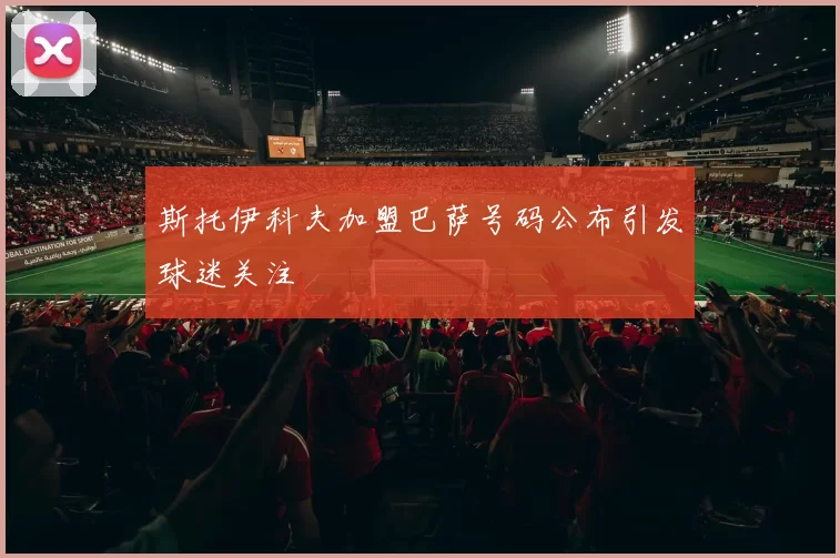 斯托伊科夫加盟巴萨号码公布引发球迷关注