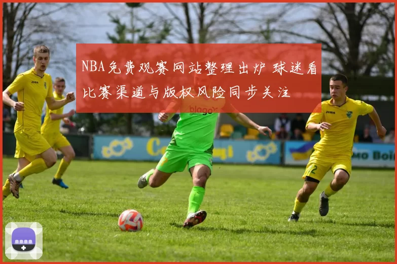 NBA免费观赛网站整理出炉 球迷看比赛渠道与版权风险同步关注