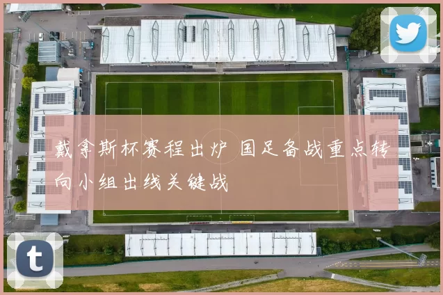 戴拿斯杯赛程出炉 国足备战重点转向小组出线关键战