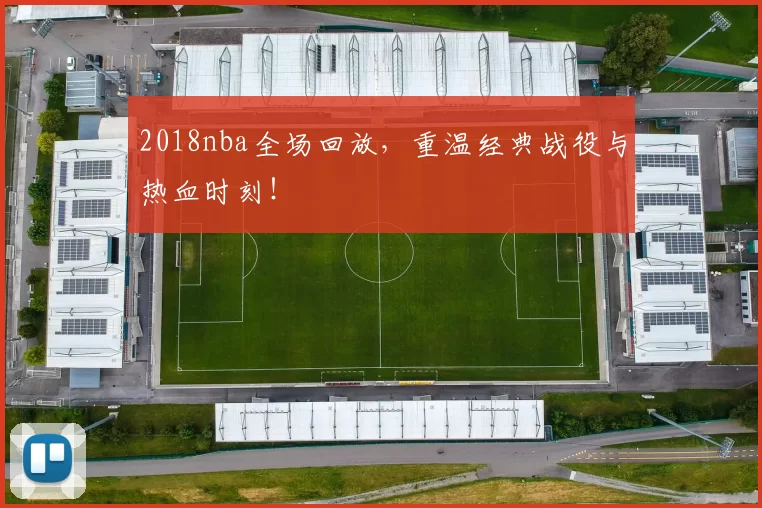 2018nba全场回放，重温经典战役与热血时刻！