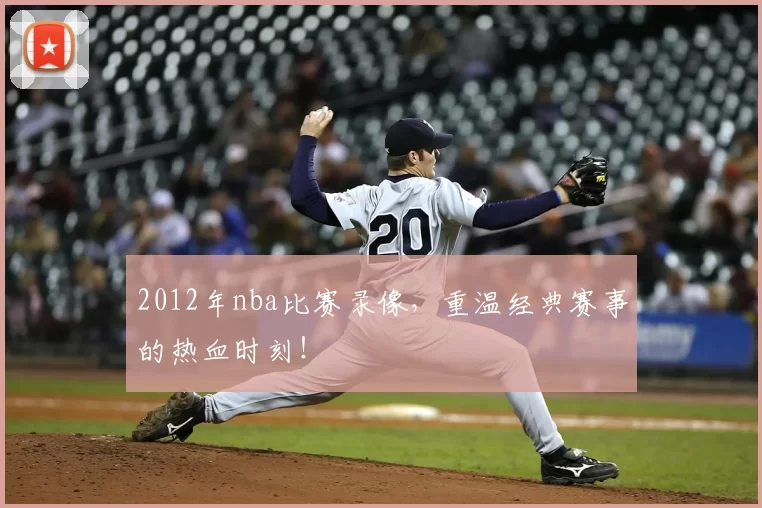 2012年nba比赛录像，重温经典赛事的热血时刻！