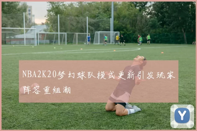 NBA2K20梦幻球队模式更新引发玩家阵容重组潮