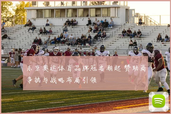 东京奥运体育品牌冠名潮起 赞助商争执与战略布局引领