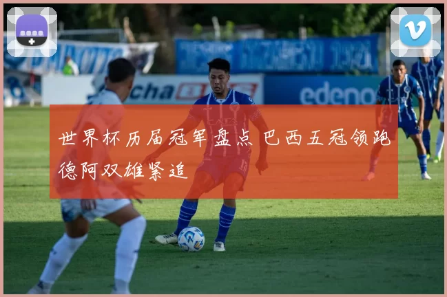 世界杯历届冠军盘点 巴西五冠领跑德阿双雄紧追