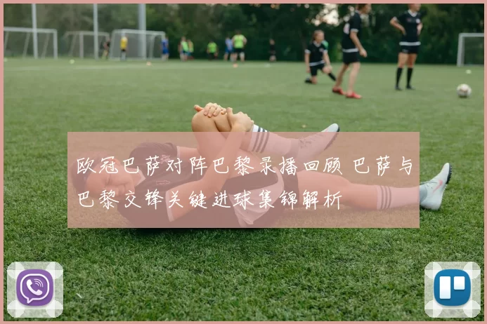 欧冠巴萨对阵巴黎录播回顾 巴萨与巴黎交锋关键进球集锦解析