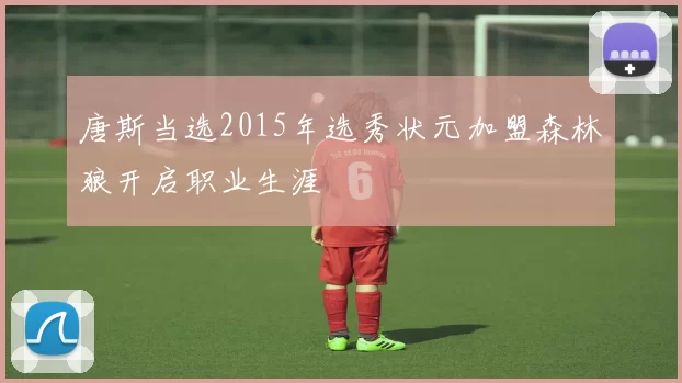 唐斯当选2015年选秀状元加盟森林狼开启职业生涯