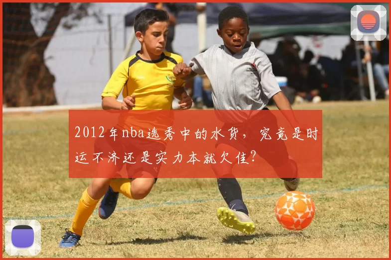 2012年nba选秀中的水货，究竟是时运不济还是实力本就欠佳？