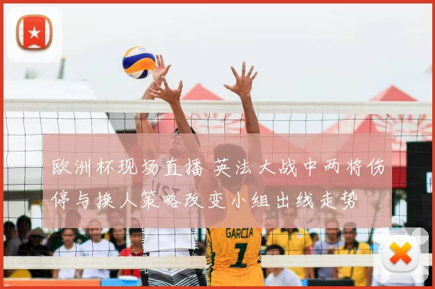欧洲杯现场直播 英法大战中两将伤停与换人策略改变小组出线走势