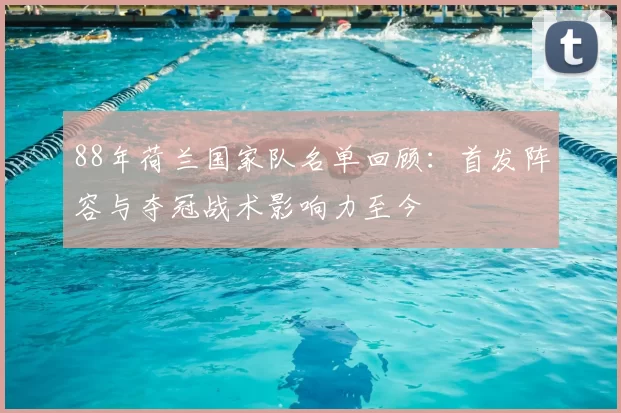 88年荷兰国家队名单回顾：首发阵容与夺冠战术影响力至今