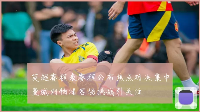 英超赛程表赛程公布焦点对决集中曼城利物浦客场挑战引关注