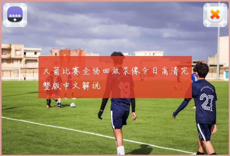 火箭比赛全场回放录像今日高清完整版中文解说