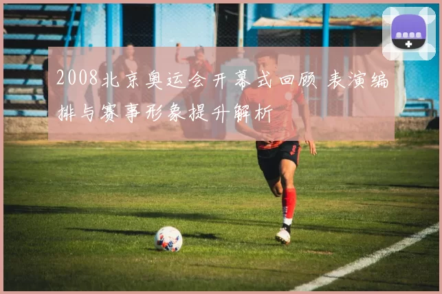 2008北京奥运会开幕式回顾 表演编排与赛事形象提升解析